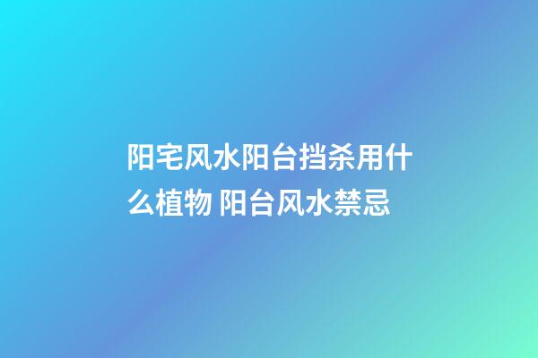 阳宅风水阳台挡杀用什么植物 阳台风水禁忌